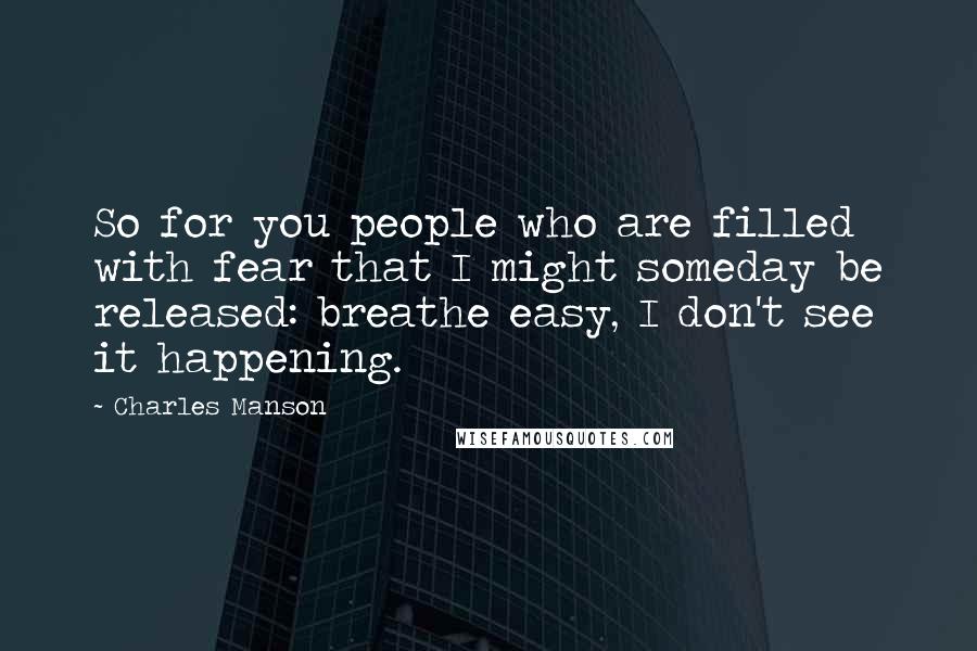 Charles Manson Quotes: So for you people who are filled with fear that I might someday be released: breathe easy, I don't see it happening.