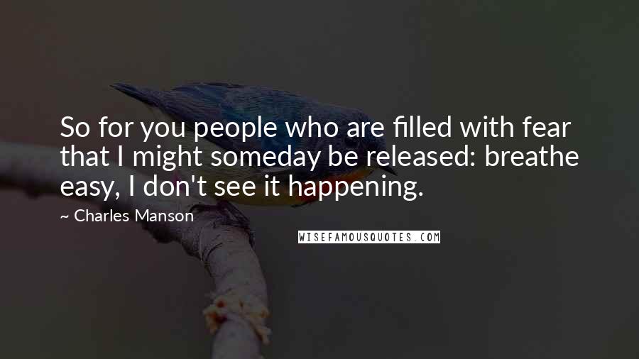 Charles Manson Quotes: So for you people who are filled with fear that I might someday be released: breathe easy, I don't see it happening.