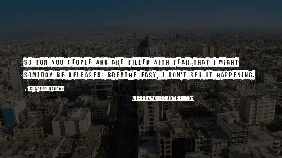 Charles Manson Quotes: So for you people who are filled with fear that I might someday be released: breathe easy, I don't see it happening.