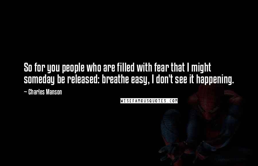 Charles Manson Quotes: So for you people who are filled with fear that I might someday be released: breathe easy, I don't see it happening.