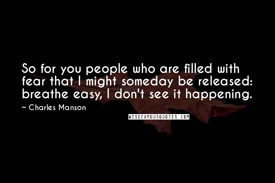 Charles Manson Quotes: So for you people who are filled with fear that I might someday be released: breathe easy, I don't see it happening.