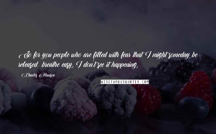 Charles Manson Quotes: So for you people who are filled with fear that I might someday be released: breathe easy, I don't see it happening.