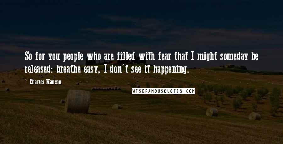 Charles Manson Quotes: So for you people who are filled with fear that I might someday be released: breathe easy, I don't see it happening.