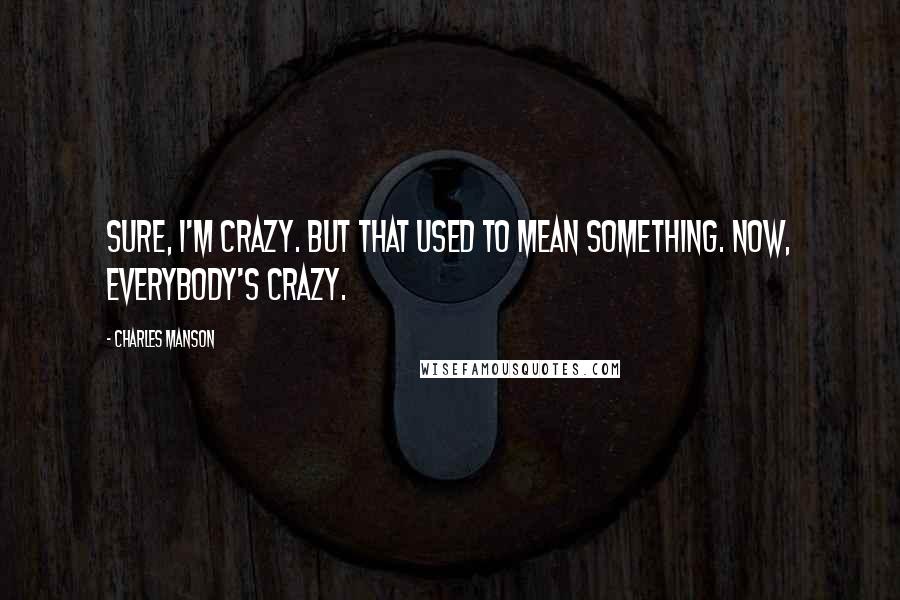 Charles Manson Quotes: Sure, I'm crazy. But that used to mean something. Now, everybody's crazy.