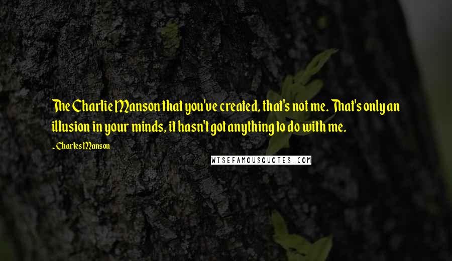 Charles Manson Quotes: The Charlie Manson that you've created, that's not me. That's only an illusion in your minds, it hasn't got anything to do with me.