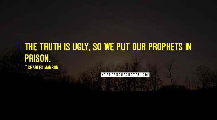 Charles Manson Quotes: The truth is ugly, so we put our prophets in prison.