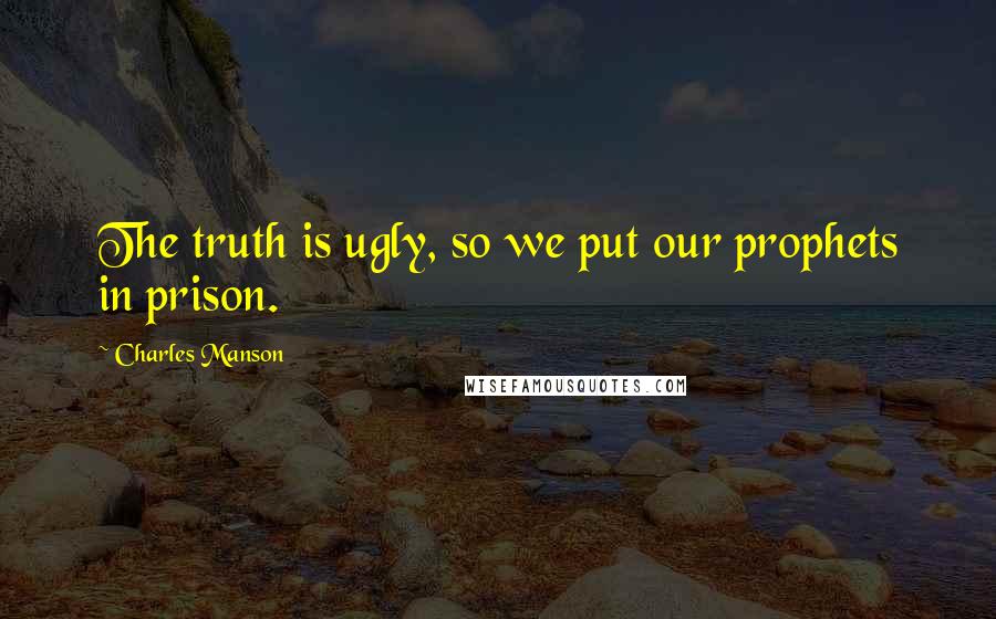 Charles Manson Quotes: The truth is ugly, so we put our prophets in prison.