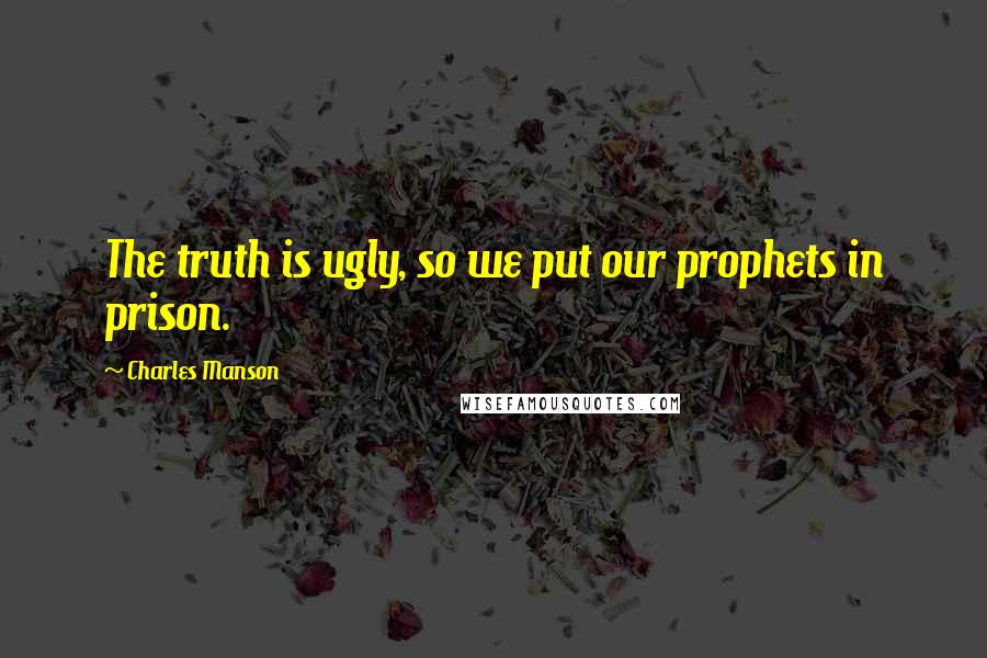 Charles Manson Quotes: The truth is ugly, so we put our prophets in prison.