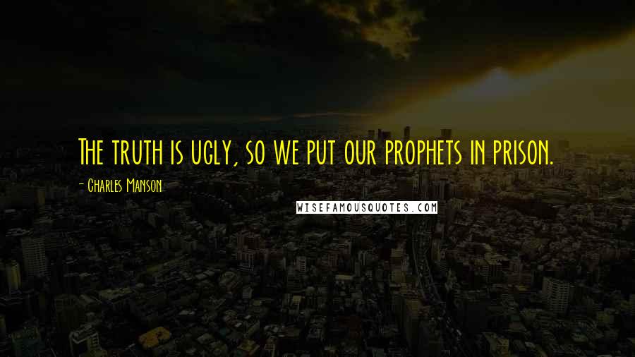 Charles Manson Quotes: The truth is ugly, so we put our prophets in prison.
