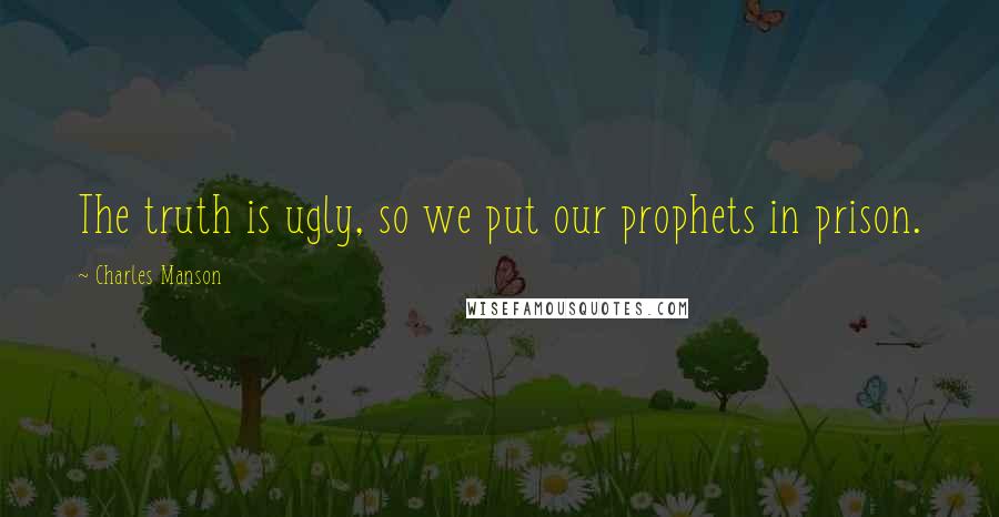 Charles Manson Quotes: The truth is ugly, so we put our prophets in prison.