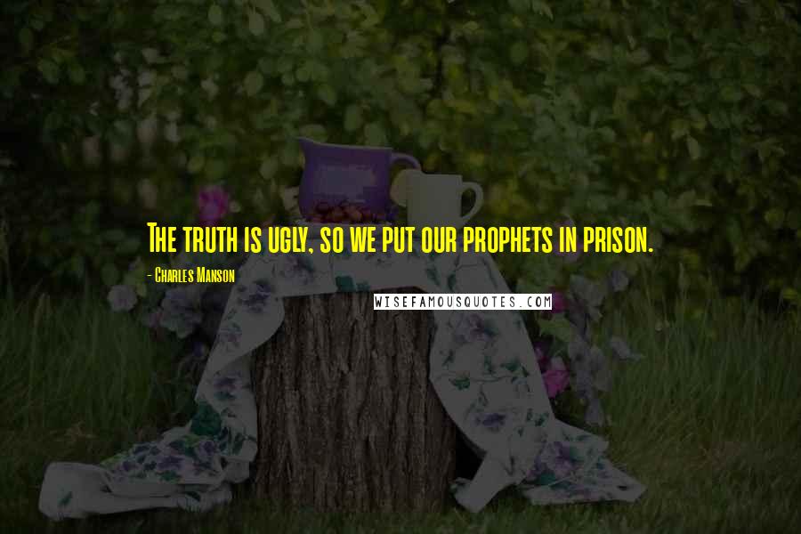 Charles Manson Quotes: The truth is ugly, so we put our prophets in prison.