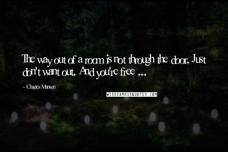 Charles Manson Quotes: The way out of a room is not through the door. Just don't want out. And you're free ...