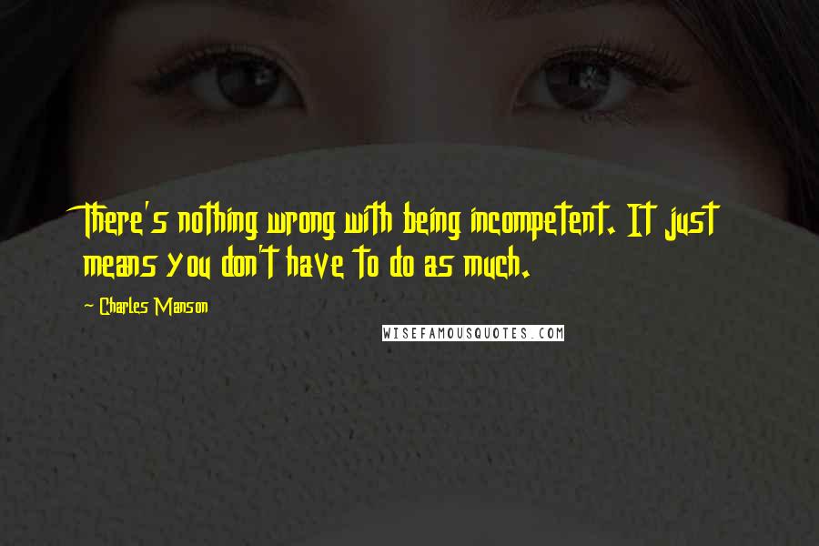 Charles Manson Quotes: There's nothing wrong with being incompetent. It just means you don't have to do as much.