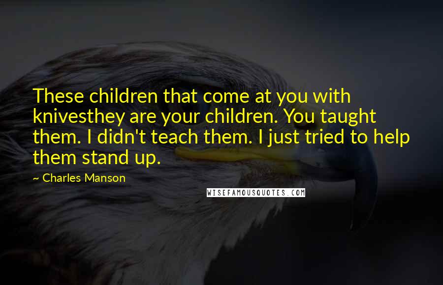 Charles Manson Quotes: These children that come at you with knivesthey are your children. You taught them. I didn't teach them. I just tried to help them stand up.