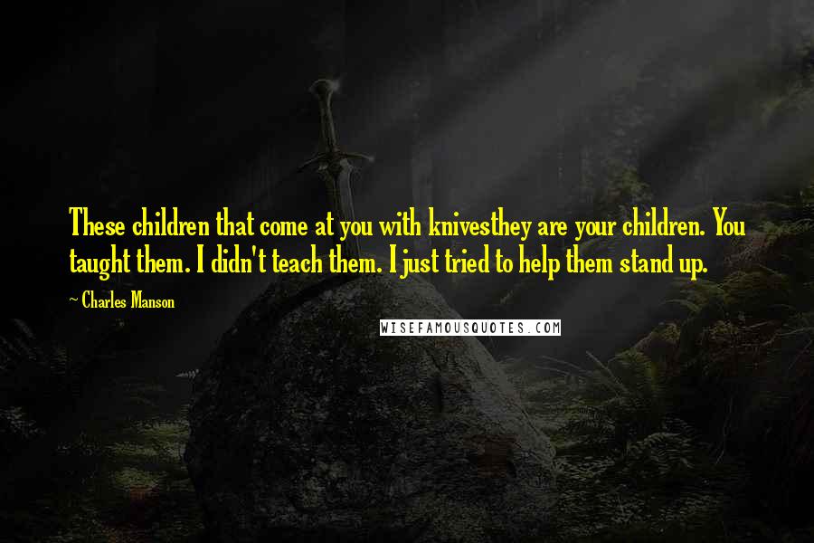 Charles Manson Quotes: These children that come at you with knivesthey are your children. You taught them. I didn't teach them. I just tried to help them stand up.