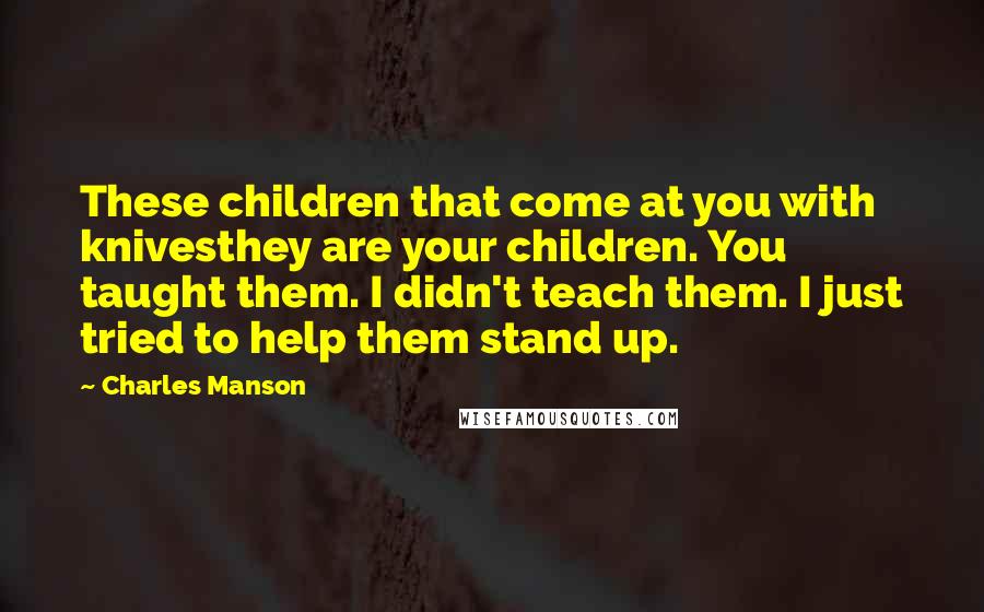 Charles Manson Quotes: These children that come at you with knivesthey are your children. You taught them. I didn't teach them. I just tried to help them stand up.