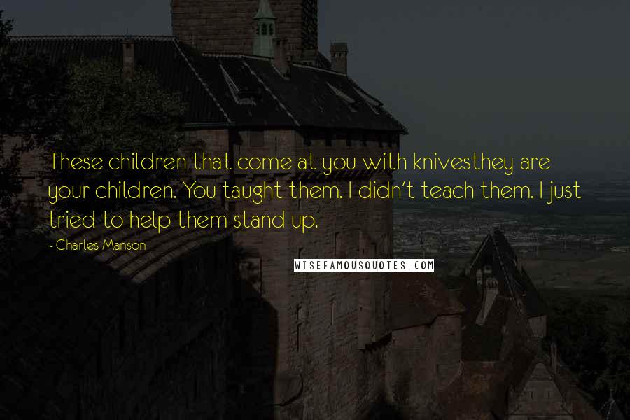 Charles Manson Quotes: These children that come at you with knivesthey are your children. You taught them. I didn't teach them. I just tried to help them stand up.