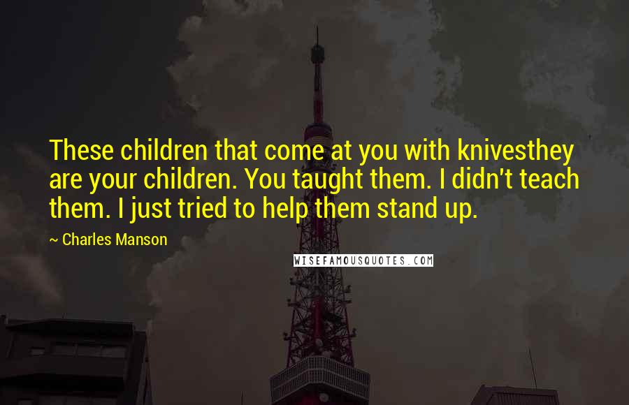 Charles Manson Quotes: These children that come at you with knivesthey are your children. You taught them. I didn't teach them. I just tried to help them stand up.