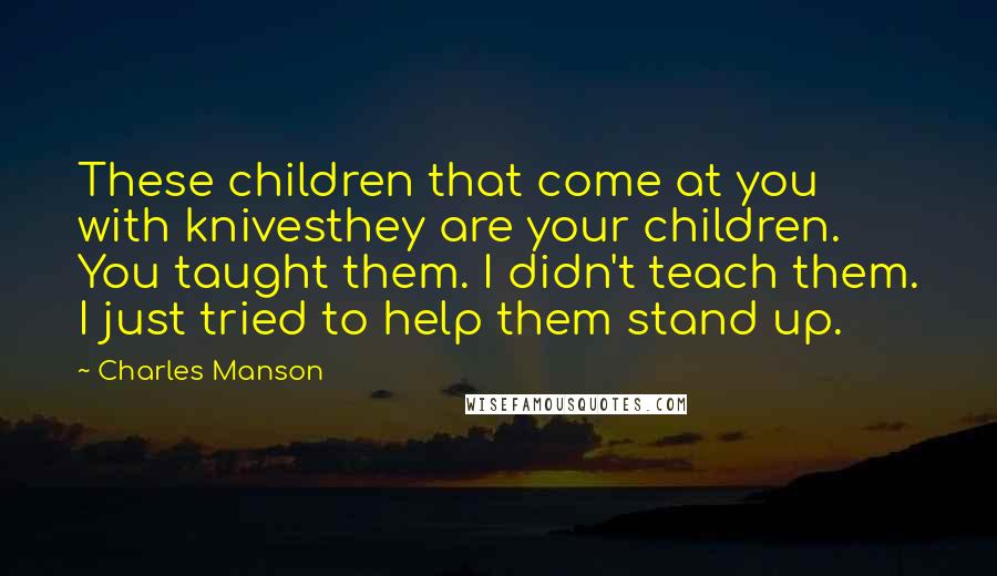 Charles Manson Quotes: These children that come at you with knivesthey are your children. You taught them. I didn't teach them. I just tried to help them stand up.