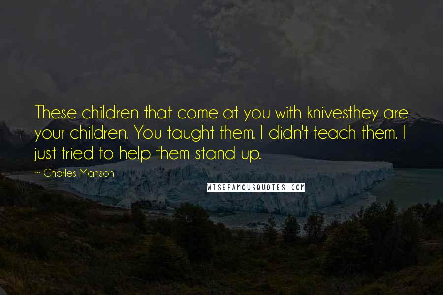 Charles Manson Quotes: These children that come at you with knivesthey are your children. You taught them. I didn't teach them. I just tried to help them stand up.