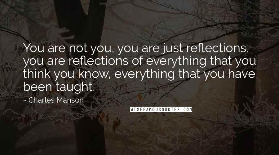 Charles Manson Quotes: You are not you, you are just reflections, you are reflections of everything that you think you know, everything that you have been taught.
