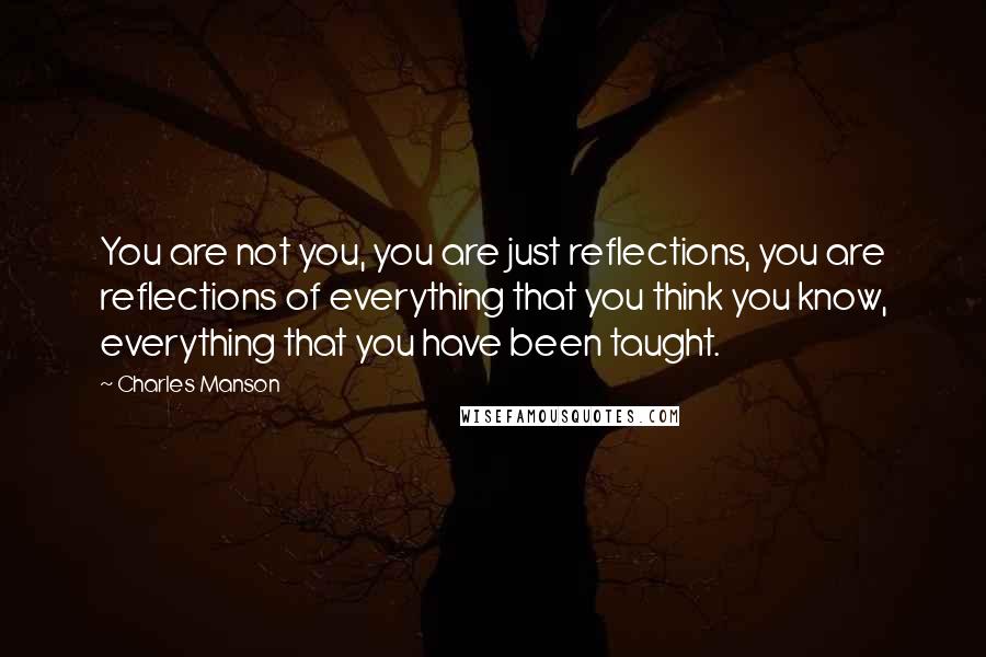 Charles Manson Quotes: You are not you, you are just reflections, you are reflections of everything that you think you know, everything that you have been taught.
