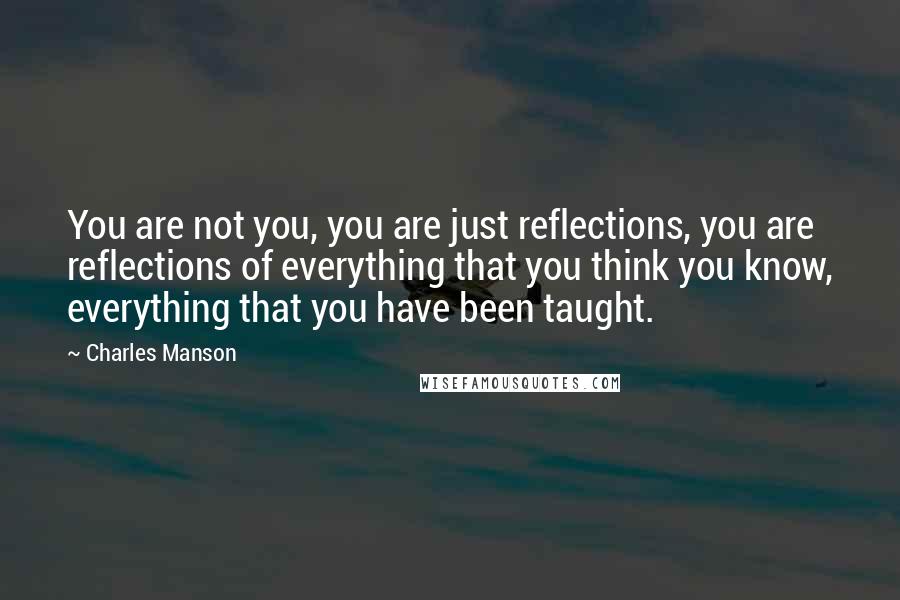 Charles Manson Quotes: You are not you, you are just reflections, you are reflections of everything that you think you know, everything that you have been taught.