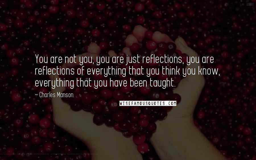 Charles Manson Quotes: You are not you, you are just reflections, you are reflections of everything that you think you know, everything that you have been taught.