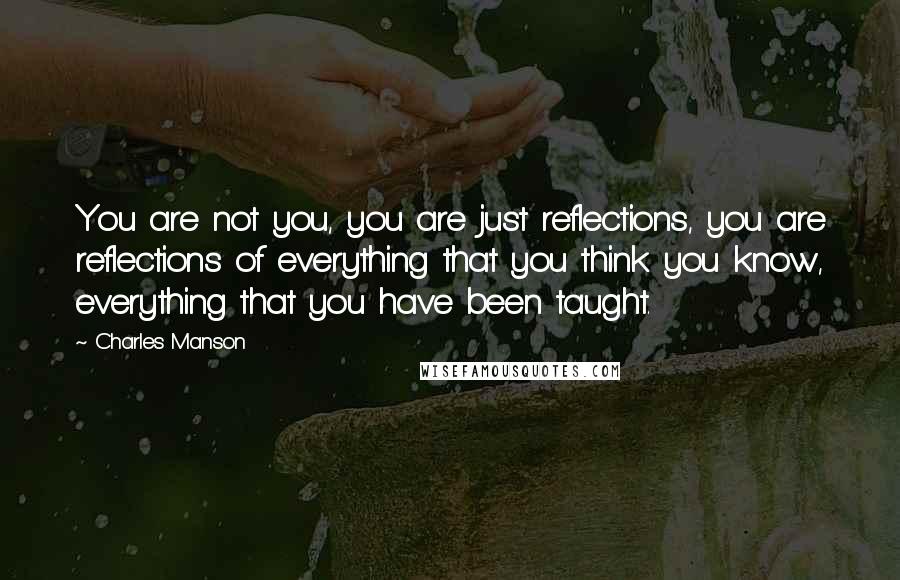 Charles Manson Quotes: You are not you, you are just reflections, you are reflections of everything that you think you know, everything that you have been taught.