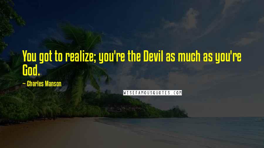 Charles Manson Quotes: You got to realize; you're the Devil as much as you're God.