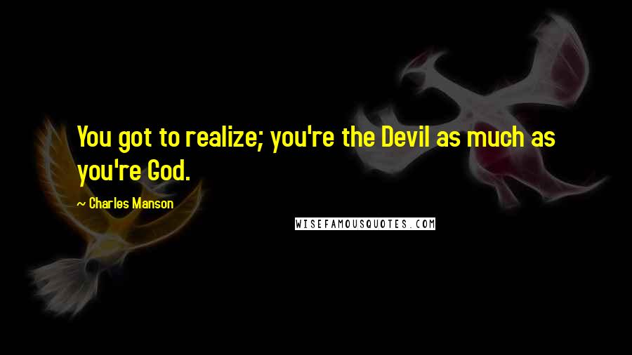 Charles Manson Quotes: You got to realize; you're the Devil as much as you're God.