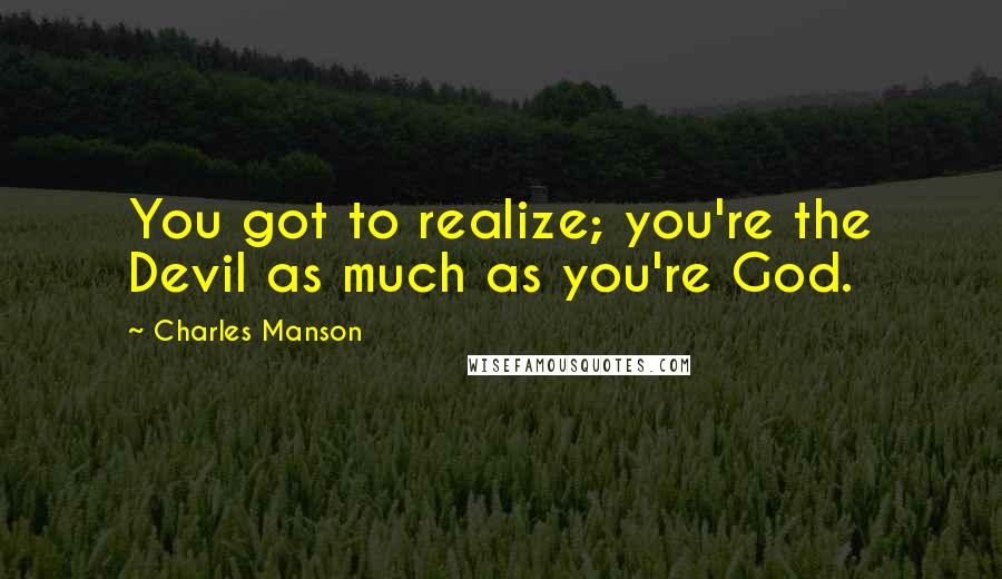 Charles Manson Quotes: You got to realize; you're the Devil as much as you're God.