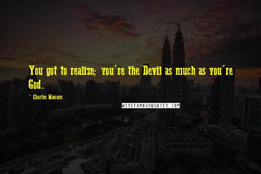 Charles Manson Quotes: You got to realize; you're the Devil as much as you're God.