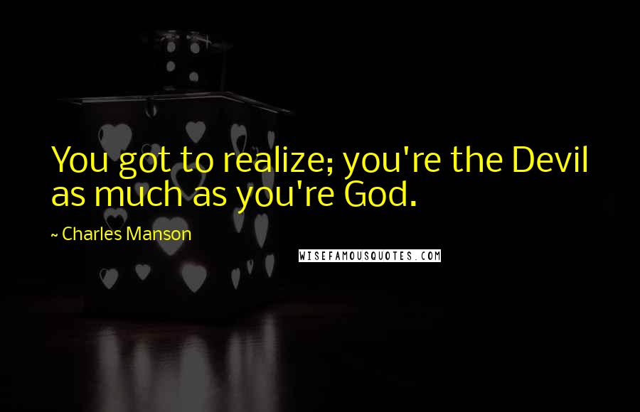 Charles Manson Quotes: You got to realize; you're the Devil as much as you're God.