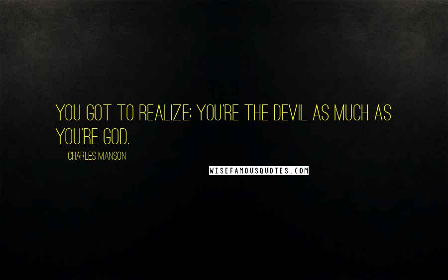 Charles Manson Quotes: You got to realize; you're the Devil as much as you're God.