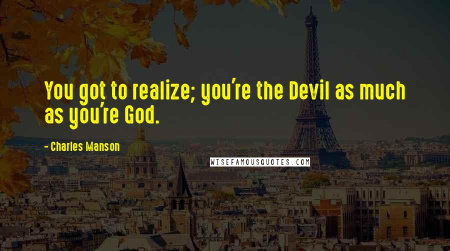 Charles Manson Quotes: You got to realize; you're the Devil as much as you're God.