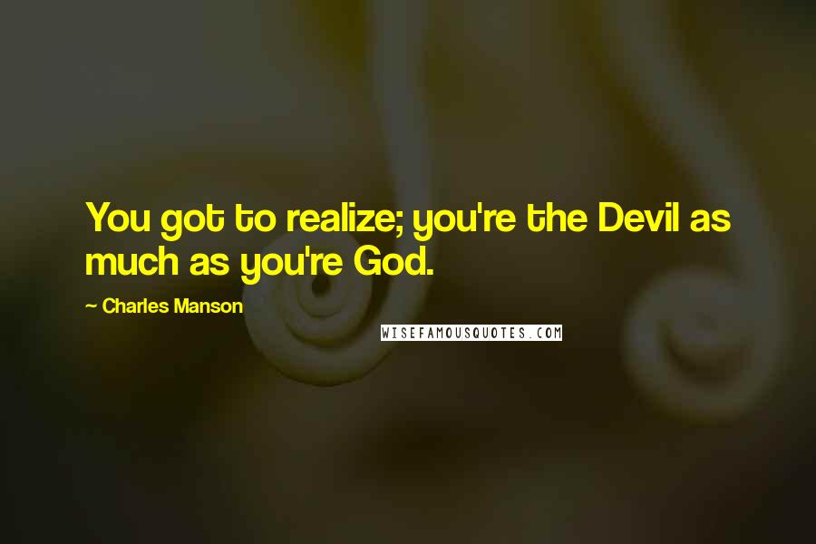 Charles Manson Quotes: You got to realize; you're the Devil as much as you're God.