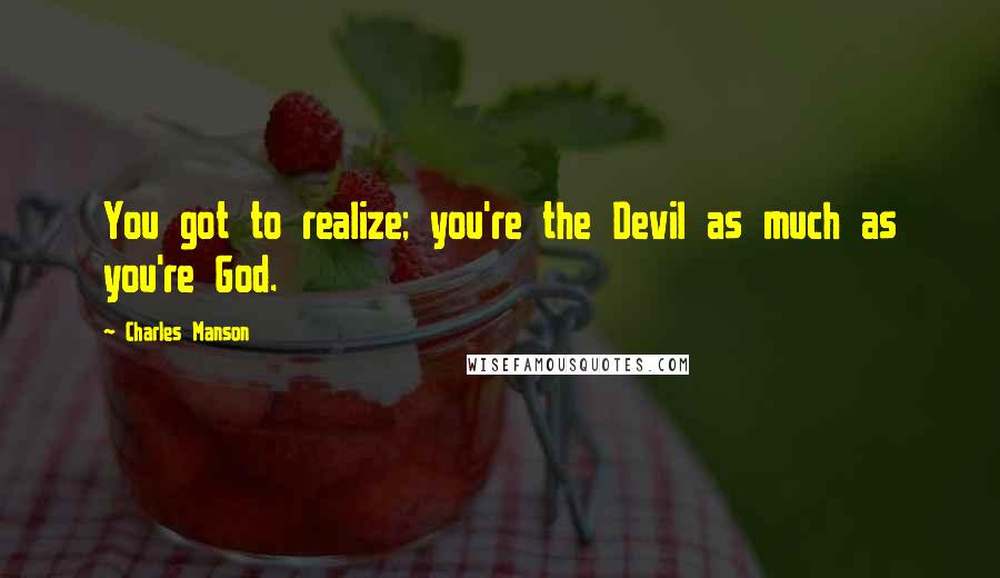 Charles Manson Quotes: You got to realize; you're the Devil as much as you're God.