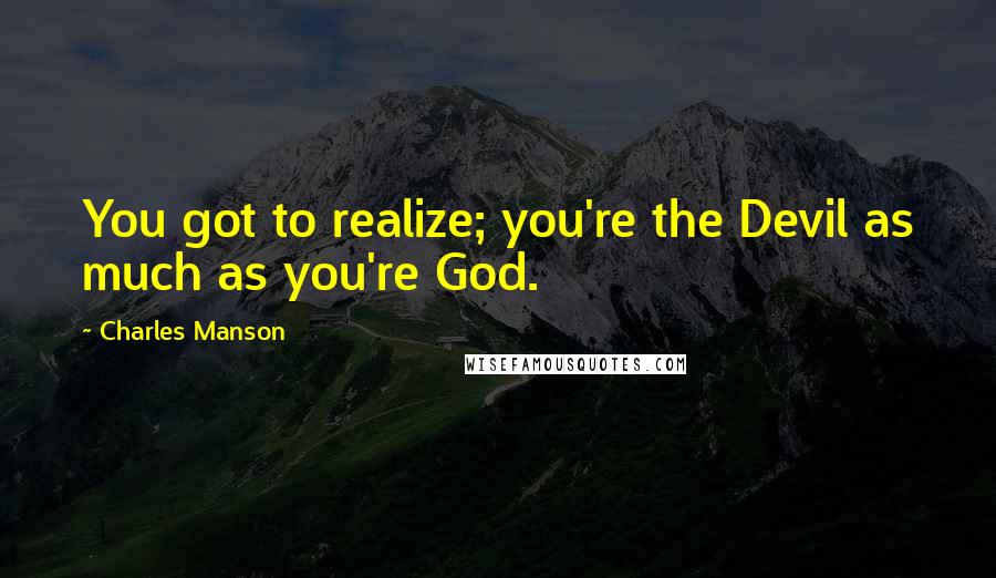 Charles Manson Quotes: You got to realize; you're the Devil as much as you're God.