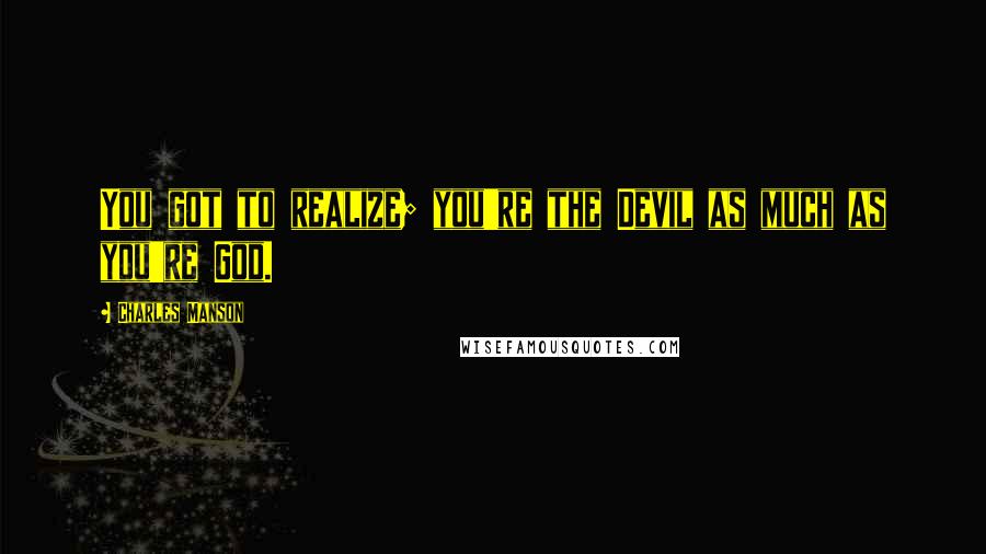 Charles Manson Quotes: You got to realize; you're the Devil as much as you're God.