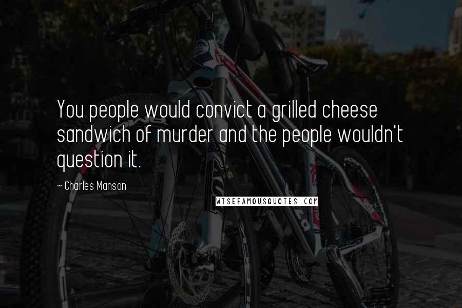 Charles Manson Quotes: You people would convict a grilled cheese sandwich of murder and the people wouldn't question it.