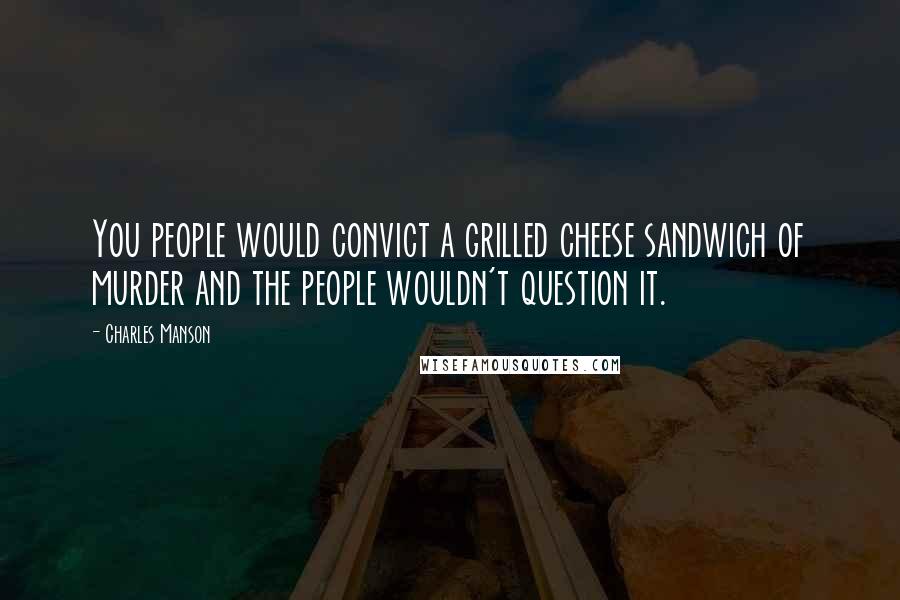 Charles Manson Quotes: You people would convict a grilled cheese sandwich of murder and the people wouldn't question it.