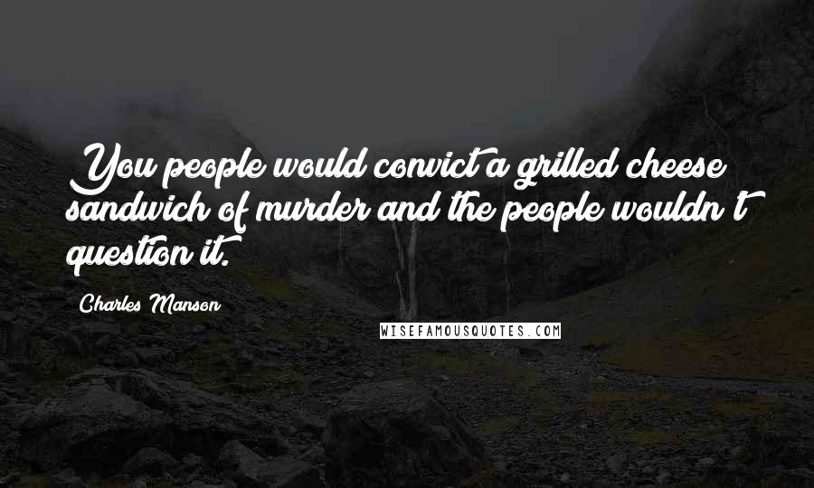 Charles Manson Quotes: You people would convict a grilled cheese sandwich of murder and the people wouldn't question it.