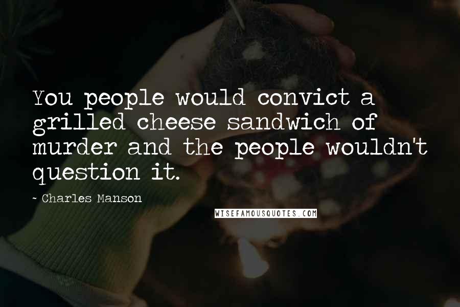 Charles Manson Quotes: You people would convict a grilled cheese sandwich of murder and the people wouldn't question it.