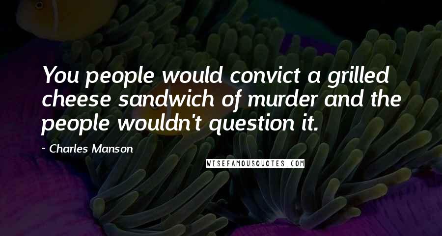 Charles Manson Quotes: You people would convict a grilled cheese sandwich of murder and the people wouldn't question it.