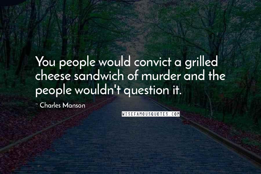 Charles Manson Quotes: You people would convict a grilled cheese sandwich of murder and the people wouldn't question it.