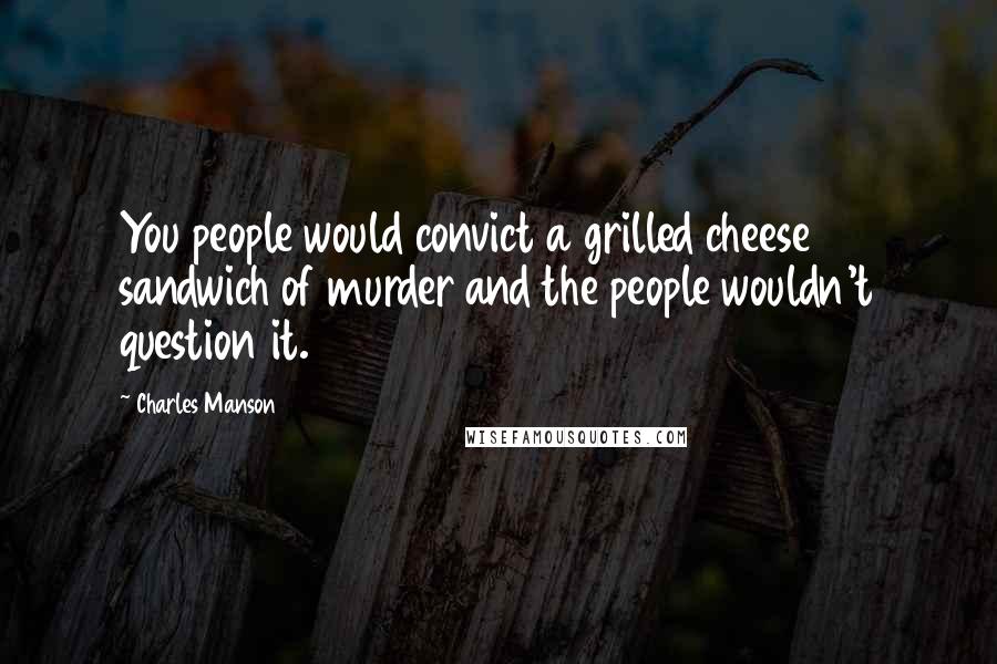 Charles Manson Quotes: You people would convict a grilled cheese sandwich of murder and the people wouldn't question it.