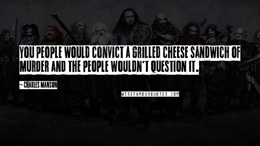 Charles Manson Quotes: You people would convict a grilled cheese sandwich of murder and the people wouldn't question it.