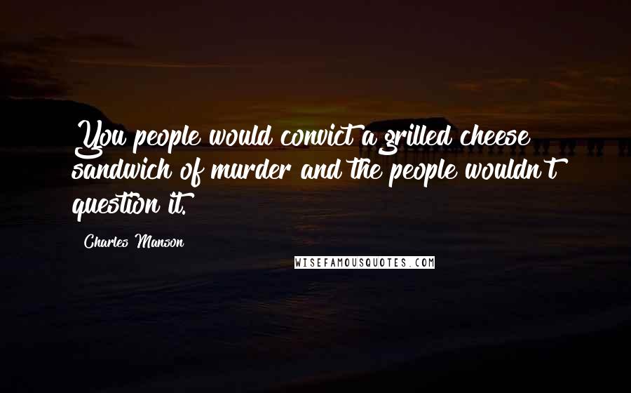 Charles Manson Quotes: You people would convict a grilled cheese sandwich of murder and the people wouldn't question it.