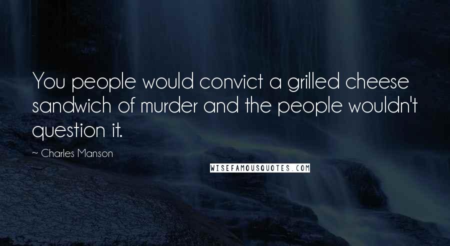 Charles Manson Quotes: You people would convict a grilled cheese sandwich of murder and the people wouldn't question it.